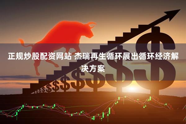 正规炒股配资网站 杰瑞再生循环展出循环经济解决方案