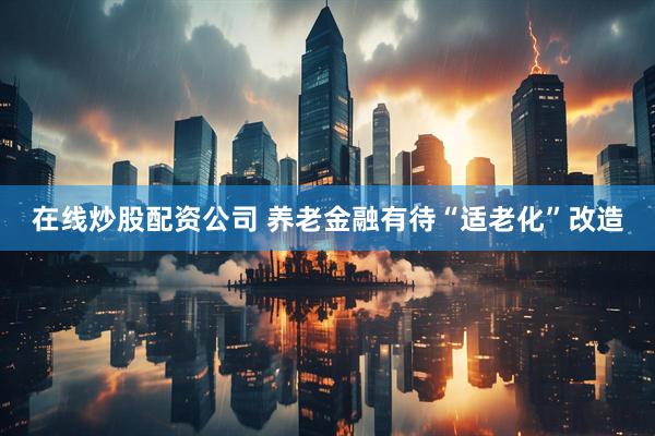 在线炒股配资公司 养老金融有待“适老化”改造