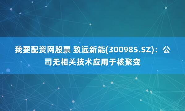我要配资网股票 致远新能(300985.SZ)：公司无相关技术应用于核聚变