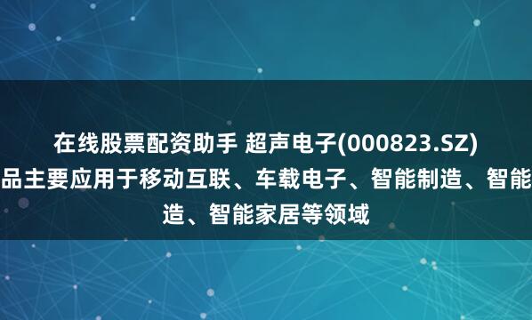 在线股票配资助手 超声电子(000823.SZ)：印制板产品主要应用于移动互联、车载电子、智能制造、智能家居等领域