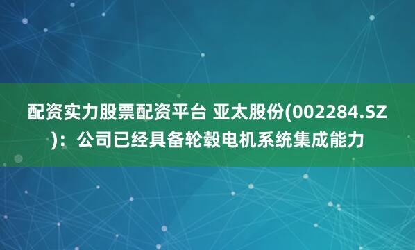 配资实力股票配资平台 亚太股份(002284.SZ)：公司已经具备轮毂电机系统集成能力