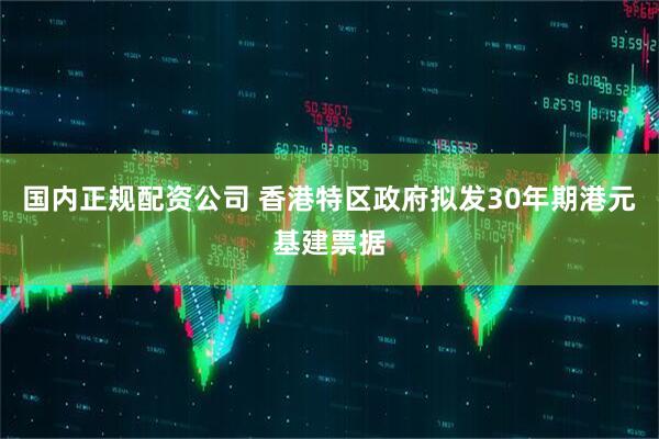 国内正规配资公司 香港特区政府拟发30年期港元基建票据