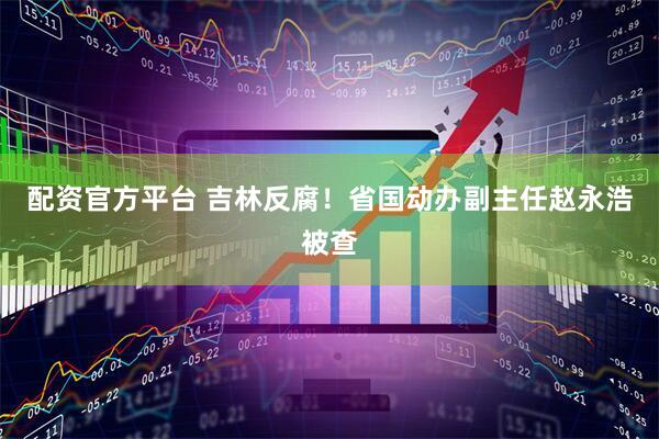 配资官方平台 吉林反腐！省国动办副主任赵永浩被查