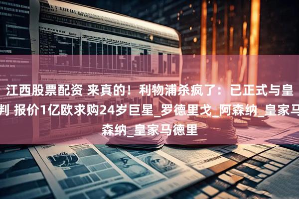 江西股票配资 来真的！利物浦杀疯了：已正式与皇马谈判 报价1亿欧求购24岁巨星_罗德里戈_阿森纳_皇家马德里