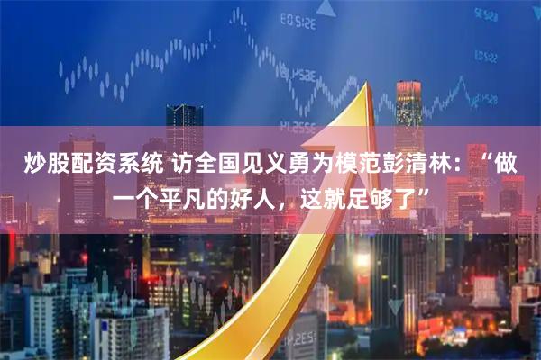 炒股配资系统 访全国见义勇为模范彭清林：“做一个平凡的好人，这就足够了”