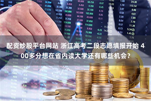 配资炒股平台网站 浙江高考二段志愿填报开始 400多分想在省内读大学还有哪些机会？