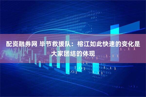 配资融券网 毕节救援队：榕江如此快速的变化是大家团结的体现