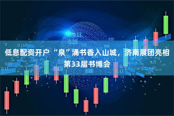 低息配资开户 “泉”涌书香入山城，济南展团亮相第33届书博会
