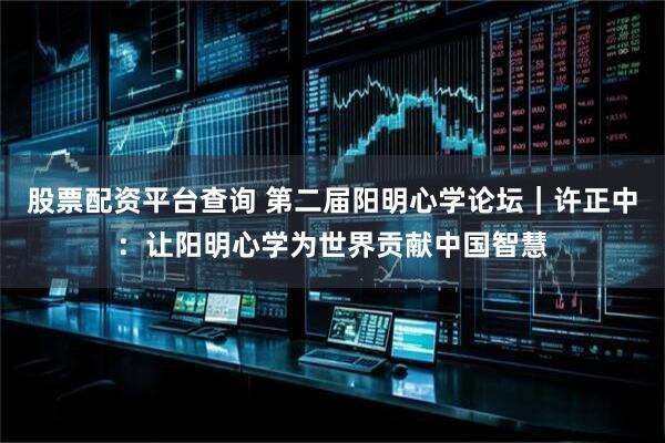 股票配资平台查询 第二届阳明心学论坛｜许正中：让阳明心学为世界贡献中国智慧