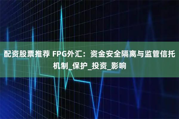 配资股票推荐 FPG外汇：资金安全隔离与监管信托机制_保护_投资_影响
