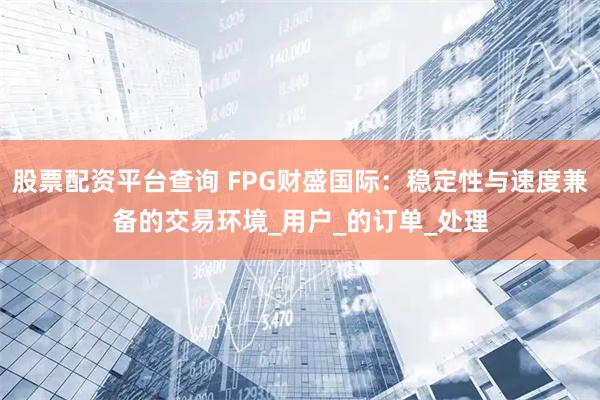 股票配资平台查询 FPG财盛国际：稳定性与速度兼备的交易环境_用户_的订单_处理