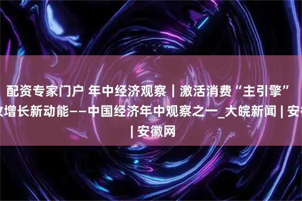 配资专家门户 年中经济观察｜激活消费“主引擎” 释放增长新动能——中国经济年中观察之一_大皖新闻 | 安徽网