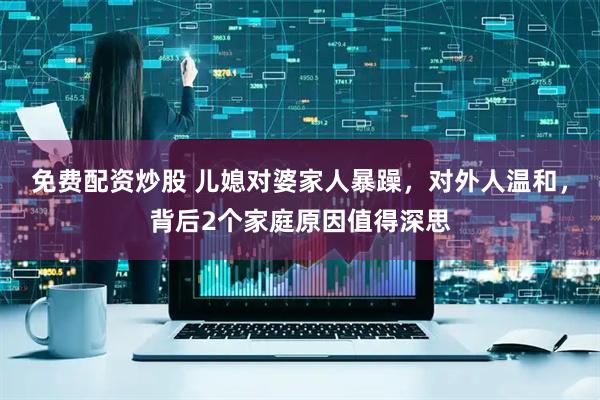 免费配资炒股 儿媳对婆家人暴躁，对外人温和，背后2个家庭原因值得深思