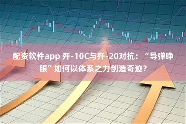 配资软件app 歼-10C与歼-20对抗：“导弹睁眼”如何以体系之力创造奇迹？
