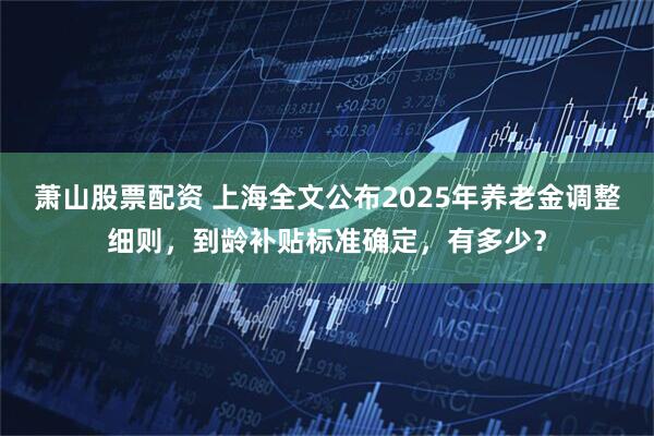 萧山股票配资 上海全文公布2025年养老金调整细则，到龄补贴标准确定，有多少？