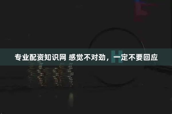 专业配资知识网 感觉不对劲，一定不要回应
