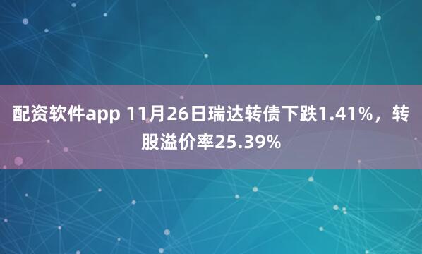 配资软件app 11月26日瑞达转债下跌1.41%，转股溢价率25.39%