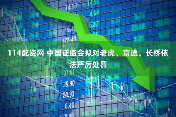 114配资网 中国证监会拟对老虎、富途、长桥依法严厉处罚