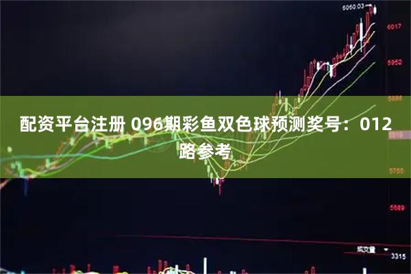 配资平台注册 096期彩鱼双色球预测奖号：012路参考
